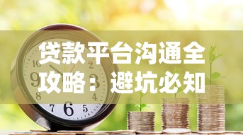 贷款平台沟通全攻略：避坑必知的7个高效技巧