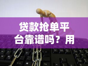 贷款抢单平台靠谱吗？用户必看的5大核心要点