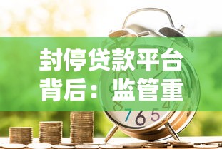封停贷款平台背后：监管重拳下的行业整顿与借款人影响