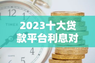 2023十大贷款平台利息对比：哪家贷款更划算？