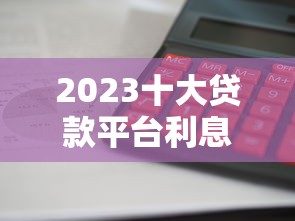 2023十大贷款平台利息对比：哪家贷款更划算？