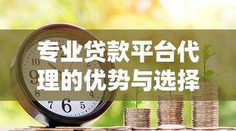 专业贷款平台代理的优势与选择指南：助您轻松解决资金难题