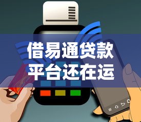 借易通贷款平台还在运营吗？2023年最新调查与用户反馈解析