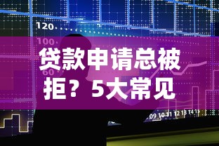 贷款申请总被拒？5大常见原因+解决办法全解析