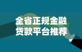 全省正规金融贷款平台推荐：如何选择安全可靠的贷款渠道