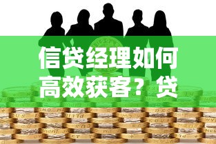 信贷经理如何高效获客？贷款平台资源整合与实战技巧