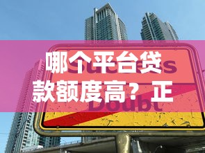 哪个平台贷款额度高？正规大平台推荐及避坑指南