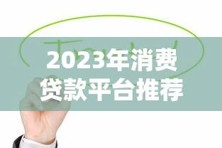 2023年消费贷款平台推荐：这10个靠谱平台值得优先考虑