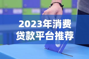 2023年消费贷款平台推荐：这10个靠谱平台值得优先考虑