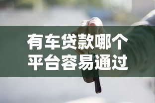 有车贷款哪个平台容易通过?这5个渠道审核快、要求低 有车贷款哪个平台容易通过?这5个渠道审核快、要求低