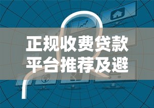 正规收费贷款平台推荐及避坑指南