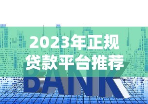 2023年正规贷款平台推荐：如何选择靠谱渠道？低利率、快速放款必看指南