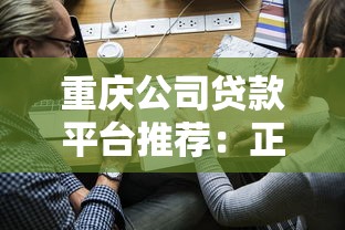 重庆公司贷款平台推荐：正规渠道、申请流程及注意事项