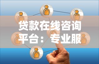 贷款在线咨询平台：专业服务+高效匹配的借款新选择