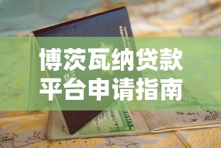 博茨瓦纳贷款平台申请指南：流程、利率与避坑攻略