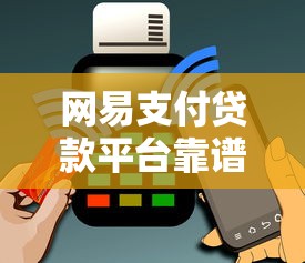 网易支付贷款平台靠谱吗？申请攻略与用户真实测评