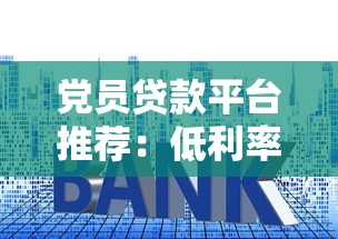 党员贷款平台推荐：低利率正规渠道申请攻略