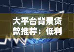 大平台背景贷款推荐：低利率高额度安全借款渠道盘点