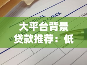 大平台背景贷款推荐：低利率高额度安全借款渠道盘点