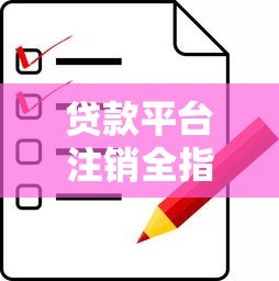 贷款平台注销全指南：步骤、注意事项及常见问题解答