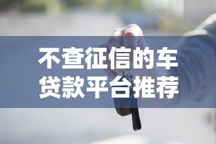 不查征信的车贷款平台推荐：快速下款，无视征信问题