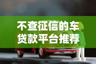 不查征信的车贷款平台推荐：快速下款，无视征信问题