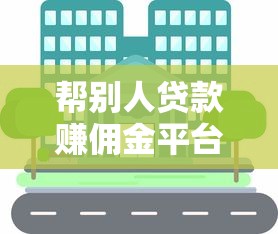 帮别人贷款赚佣金平台有哪些？靠谱渠道推荐及操作指南