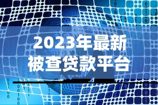2023年最新被查贷款平台名单及避坑指南