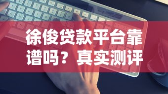 徐俊贷款平台靠谱吗？真实测评+避坑指南