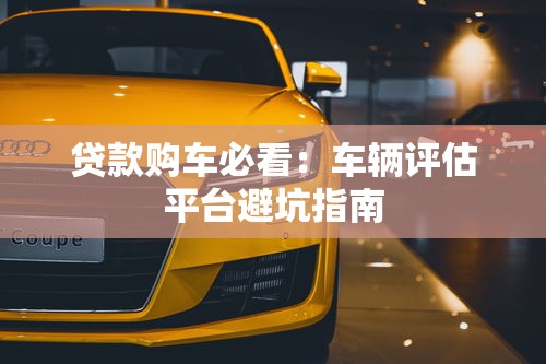 贷款购车必看：车辆评估平台避坑指南