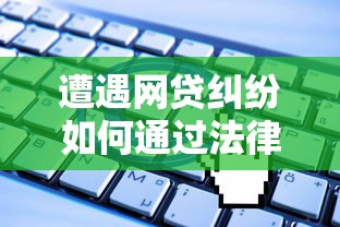遭遇网贷纠纷如何通过法律途径维权？详解起诉流程与关键证据
