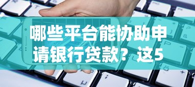 哪些平台能协助申请银行贷款？这5类渠道真实靠谱