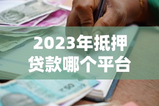 2023年抵押贷款哪个平台好？银行、机构、网贷对比分析