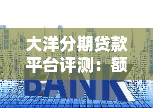大洋分期贷款平台评测：额度、利率、申请流程全解析
