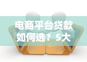 电商平台贷款如何选？5大主流渠道深度解析