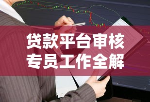 贷款平台审核专员工作全解析：职责、流程与职业发展