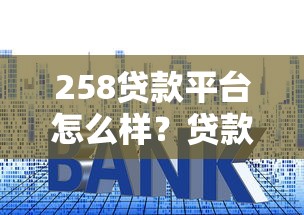 258贷款平台怎么样？贷款额度、利率、申请流程全解析