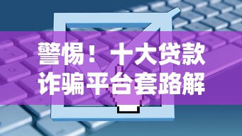 警惕！十大贷款诈骗平台套路解析及防骗指南