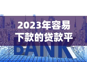 2023年容易下款的贷款平台推荐及申请技巧解析