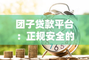 团子贷款平台：正规安全的借贷选择，低利率快速到账