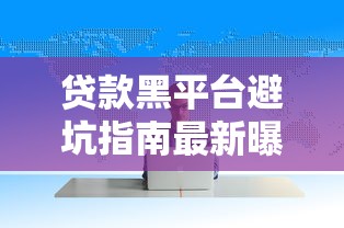 贷款黑平台避坑指南最新曝光名单与防范技巧