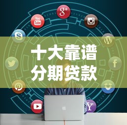 十大靠谱分期贷款平台推荐：正规安全，轻松解决资金需求