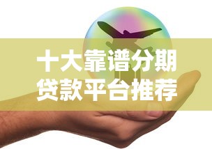 十大靠谱分期贷款平台推荐：正规安全，轻松解决资金需求