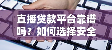 直播贷款平台靠谱吗?如何选择安全可靠的借贷渠道 直播贷款平台靠谱吗?如何选择安全可靠的借贷渠道