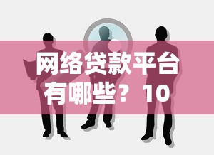 网络贷款平台有哪些？10个正规渠道推荐及避坑指南