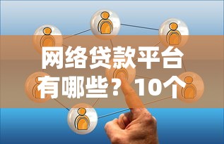 网络贷款平台有哪些？10个正规渠道推荐及避坑指南