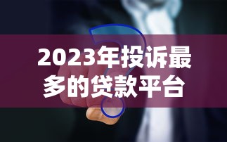 2023年投诉最多的贷款平台有哪些？真实数据揭秘