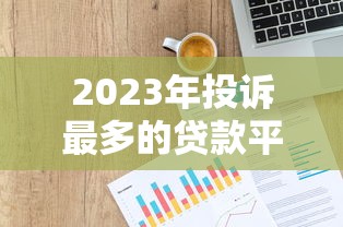 2023年投诉最多的贷款平台有哪些？真实数据揭秘