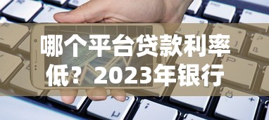 哪个平台贷款利率低？2023年银行和正规网贷对比分析