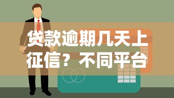 贷款逾期几天上征信?不同平台宽限期全解析 贷款逾期几天上征信?不同平台宽限期全解析